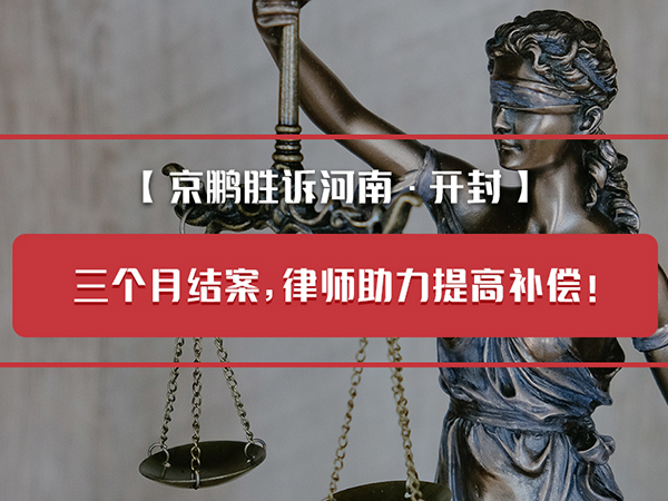 【京鹏胜诉河南·开封】：三个月结案，律师助力提高补偿！